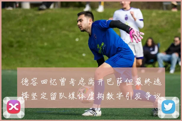 德容回忆曾考虑离开巴萨但最终选择坚定留队媒体虚构数字引发争议
