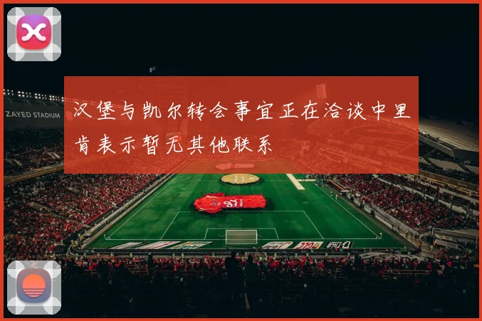 汉堡与凯尔转会事宜正在洽谈中里肯表示暂无其他联系