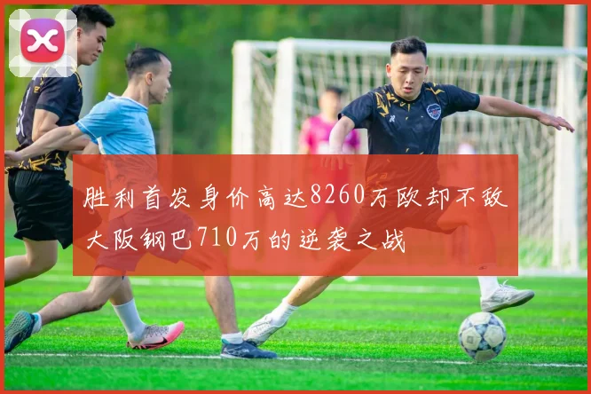 胜利首发身价高达8260万欧却不敌大阪钢巴710万的逆袭之战