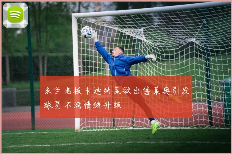 米兰老板卡迪纳莱欲出售莱奥引发球员不满情绪升级