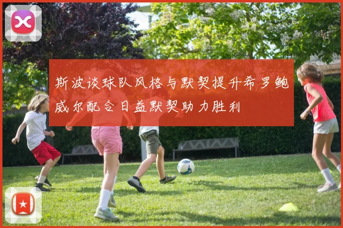 斯波谈球队风格与默契提升希罗鲍威尔配合日益默契助力胜利