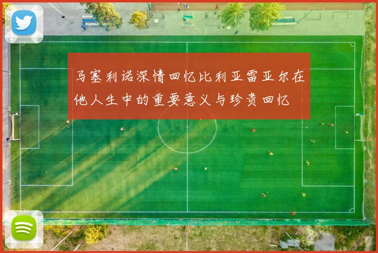 马塞利诺深情回忆比利亚雷亚尔在他人生中的重要意义与珍贵回忆