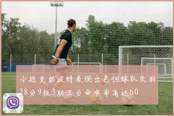 小迈克尔波特表现出色但球队失利28分9板3助三分命中率高达60