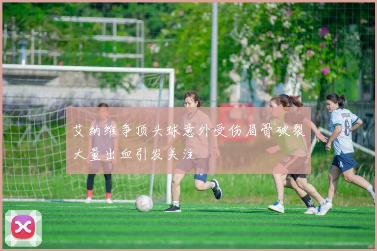 艾纳维争顶头球意外受伤眉骨破裂大量出血引发关注
