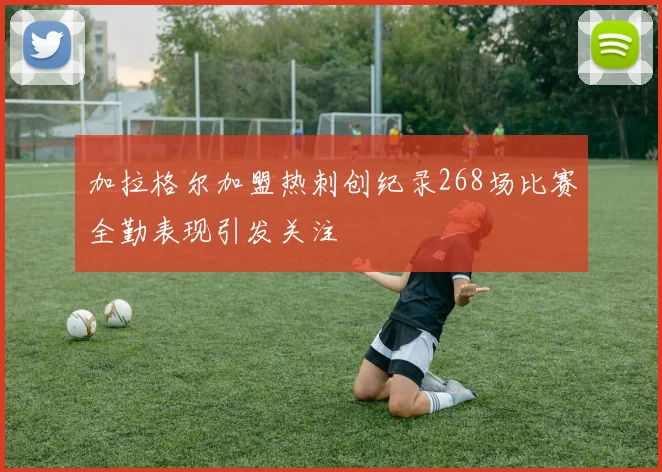 加拉格尔加盟热刺创纪录268场比赛全勤表现引发关注