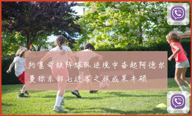 约基奇缺阵球队逆境中奋起阿德尔曼称东部七连客之旅成果丰硕