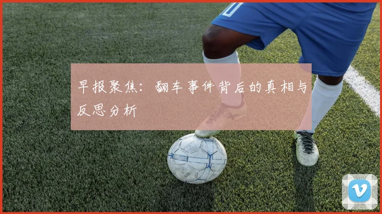 早报聚焦：翻车事件背后的真相与反思分析