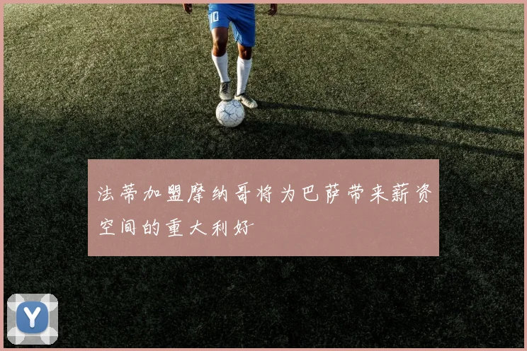 法蒂加盟摩纳哥将为巴萨带来薪资空间的重大利好