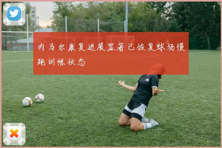 内马尔康复进展显著已恢复球场慢跑训练状态