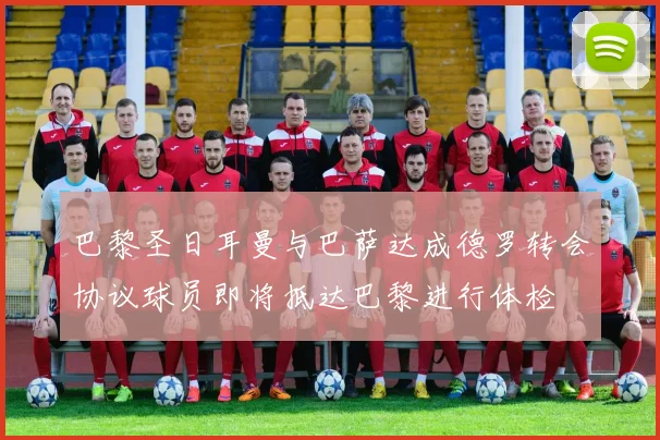 巴黎圣日耳曼与巴萨达成德罗转会协议球员即将抵达巴黎进行体检