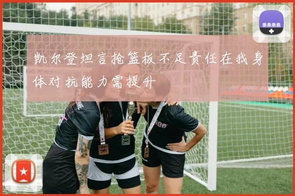 凯尔登坦言抢篮板不足责任在我身体对抗能力需提升