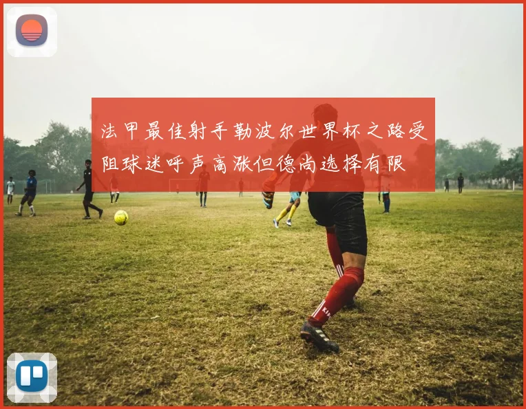 法甲最佳射手勒波尔世界杯之路受阻球迷呼声高涨但德尚选择有限