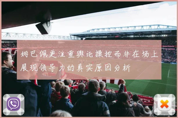 姆巴佩更注重舆论操控而非在场上展现领导力的真实原因分析