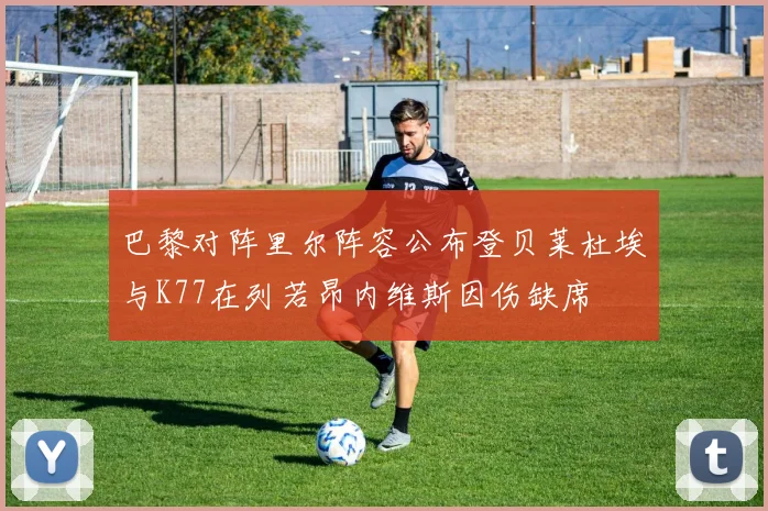 巴黎对阵里尔阵容公布登贝莱杜埃与K77在列若昂内维斯因伤缺席